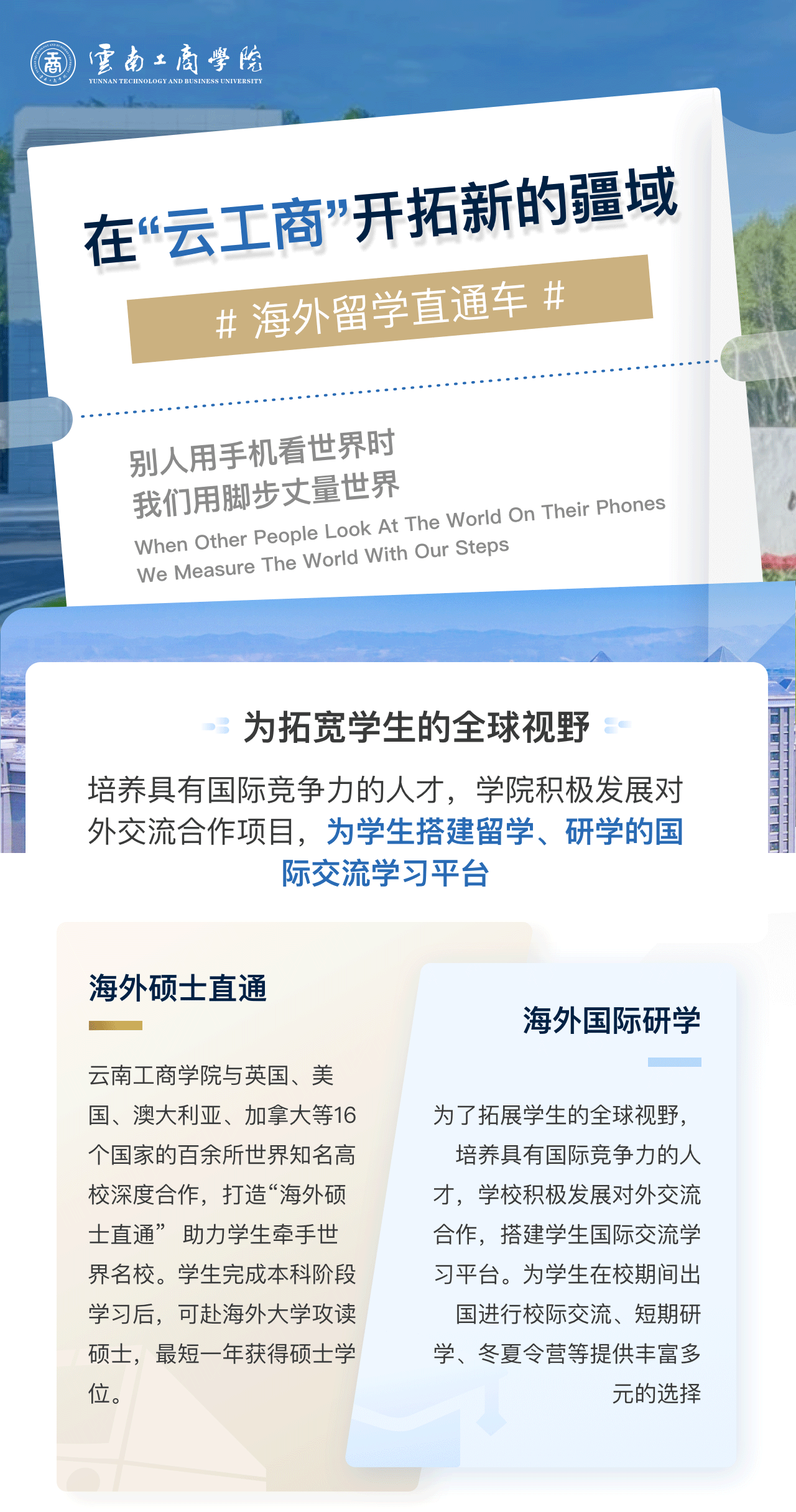 在“云工商”开拓新的疆域：为拓宽学生的全球视野。培养具有国际竞争力的人才，学院积极发展对外交流合作项目，为学生搭建留学、研学的国际交流学习平台。海外硕士直通：BEAT365英国官网与英国、美国、澳大利亚、加拿大等16个国家的百余所世界知名高校深度合作，打造“海外硕士直通”  助力学生牵手世界名校。学生完成本科阶段学习后，可赴海外大学攻读硕士，最短一年获得硕士学位。海外国际研学：为了拓展学生的全球视野，培养具有国际竞争力的人才，学校积极发展对外交流合作，搭建学生国际交流学习平台。为学生在校期间出国进行校际交流、短期研学、冬夏令营等提供丰富多元的选择。
